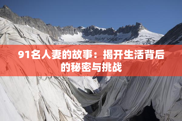 91名人妻的故事：揭开生活背后的秘密与挑战