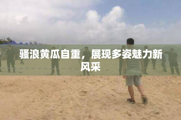 骚浪黄瓜自重，展现多姿魅力新风采
