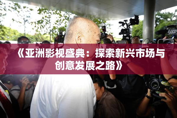 《亚洲影视盛典：探索新兴市场与创意发展之路》