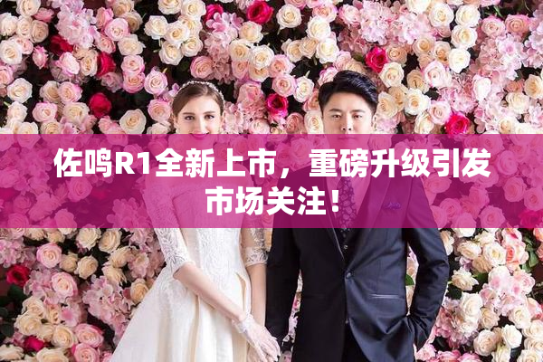 佐鸣R1全新上市，重磅升级引发市场关注！