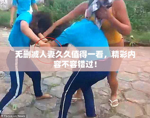 无删减人妻久久值得一看，精彩内容不容错过！
