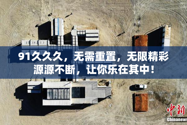 91久久久，无需重置，无限精彩源源不断，让你乐在其中！