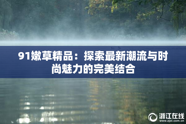 91嫩草精品：探索最新潮流与时尚魅力的完美结合