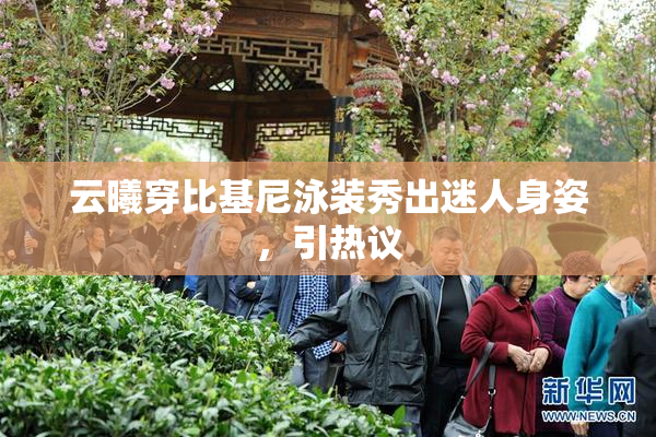 云曦穿比基尼泳装秀出迷人身姿，引热议
