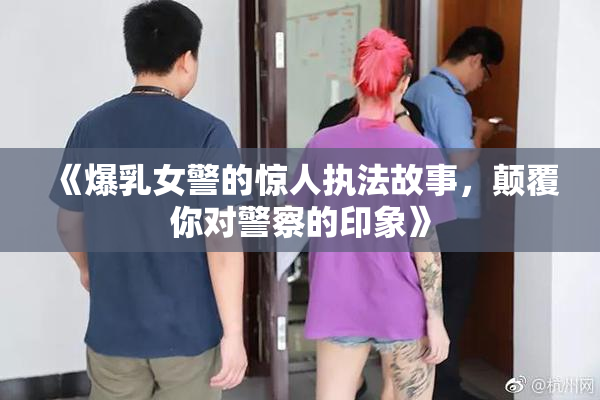 《爆乳女警的惊人执法故事，颠覆你对警察的印象》