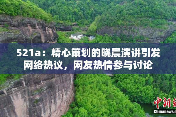 521a：精心策划的晓晨演讲引发网络热议，网友热情参与讨论