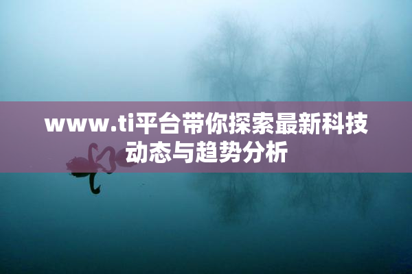 www.ti平台带你探索最新科技动态与趋势分析