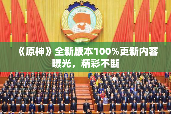 《原神》全新版本100%更新内容曝光，精彩不断