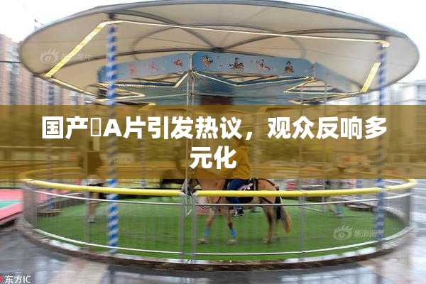 国产婬A片引发热议，观众反响多元化