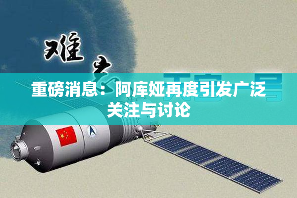 重磅消息：阿库娅再度引发广泛关注与讨论