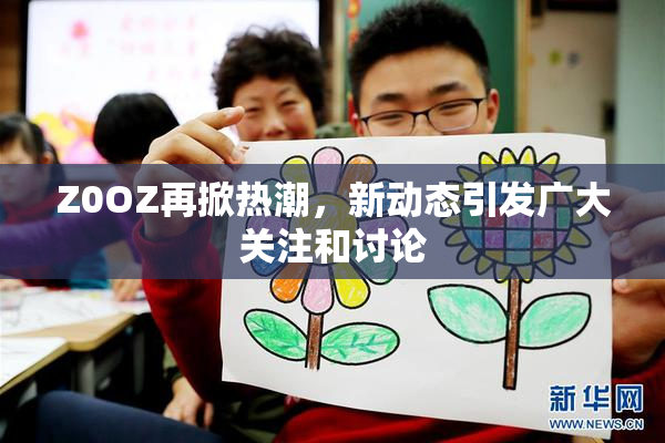 Z0OZ再掀热潮，新动态引发广大关注和讨论