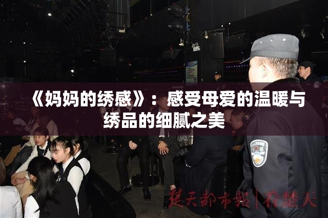 《妈妈的绣感》：感受母爱的温暖与绣品的细腻之美