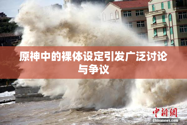 原神中的裸体设定引发广泛讨论与争议