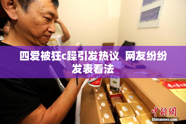 四爱被狂c躁引发热议  网友纷纷发表看法