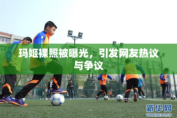 玛姬裸照被曝光，引发网友热议与争议