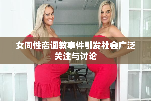 女同性恋调教事件引发社会广泛关注与讨论