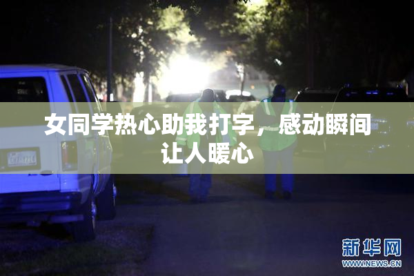 女同学热心助我打字，感动瞬间让人暖心