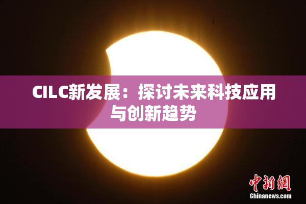 CILC新发展：探讨未来科技应用与创新趋势