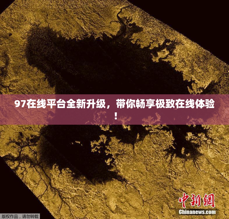 97在线平台全新升级，带你畅享极致在线体验！
