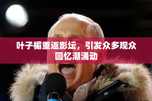 叶子楣重返影坛，引发众多观众回忆潮涌动