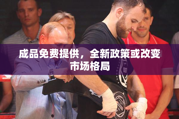 成品免费提供，全新政策或改变市场格局