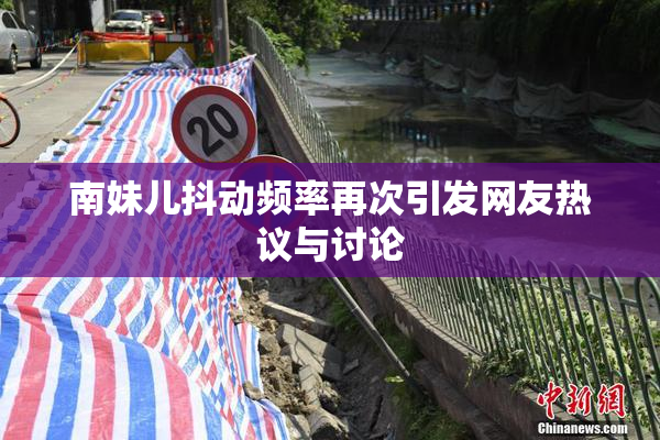 南妹儿抖动频率再次引发网友热议与讨论