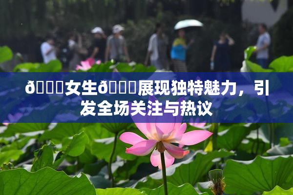 🔞女生🍆展现独特魅力，引发全场关注与热议