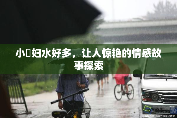 小婬妇水好多，让人惊艳的情感故事探索
