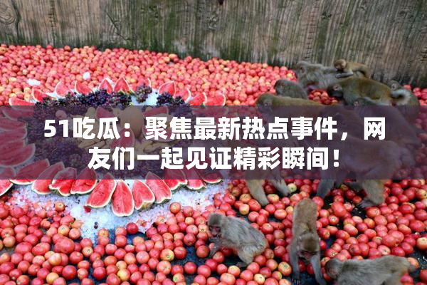 51吃瓜：聚焦最新热点事件，网友们一起见证精彩瞬间！