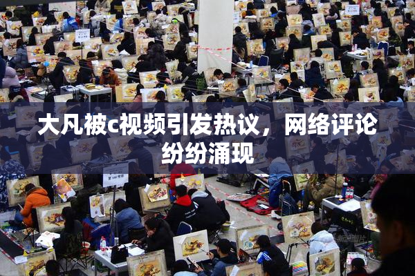 大凡被c视频引发热议，网络评论纷纷涌现