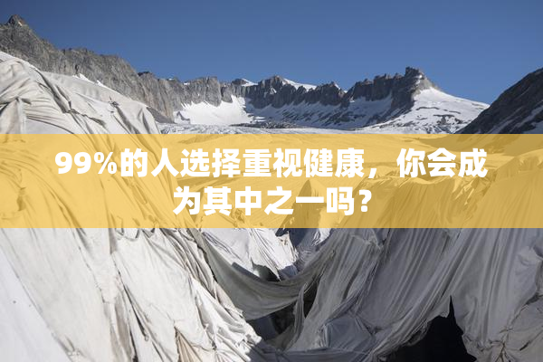 99%的人选择重视健康，你会成为其中之一吗？