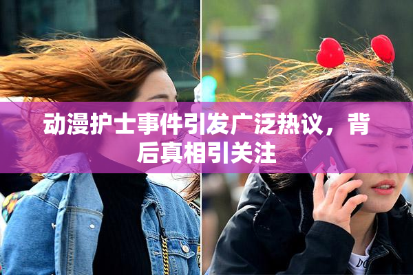 动漫护士事件引发广泛热议，背后真相引关注