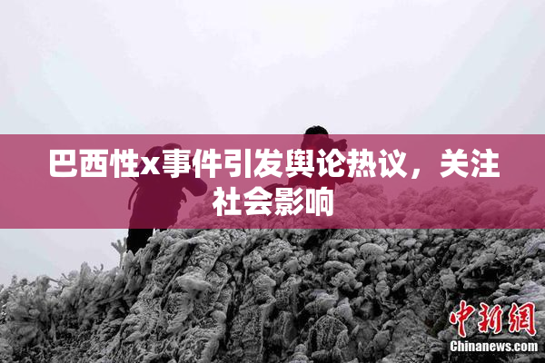 巴西性x事件引发舆论热议，关注社会影响