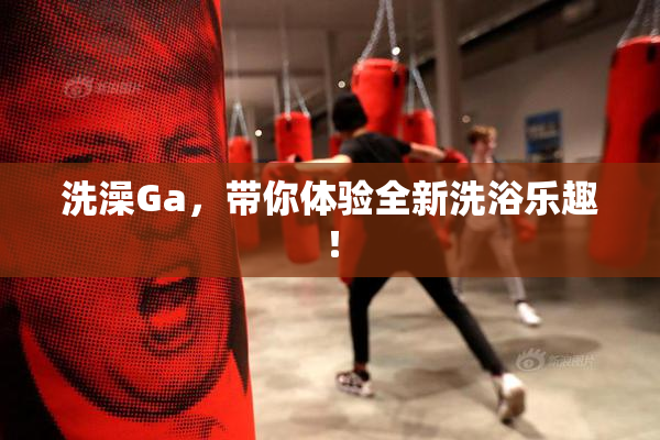 洗澡Ga，带你体验全新洗浴乐趣！