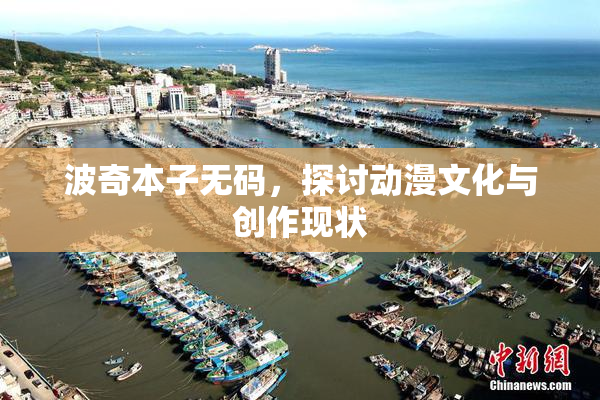 波奇本子无码，探讨动漫文化与创作现状