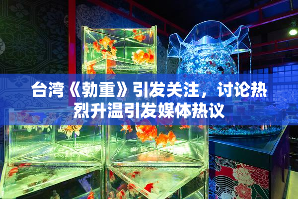 台湾《勃重》引发关注，讨论热烈升温引发媒体热议