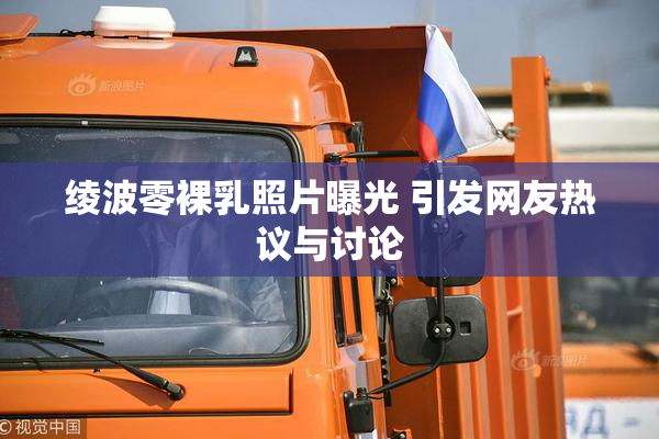 绫波零裸乳照片曝光 引发网友热议与讨论