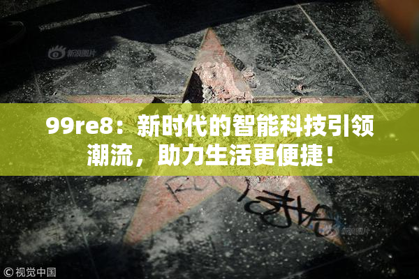 99re8：新时代的智能科技引领潮流，助力生活更便捷！