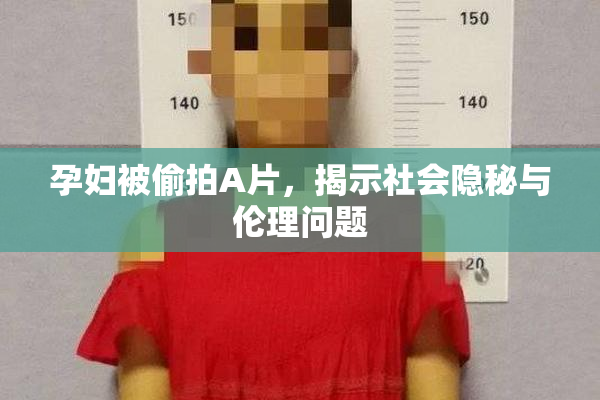孕妇被偷拍A片，揭示社会隐秘与伦理问题
