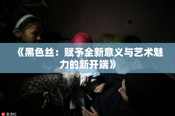 《黑色丝：赋予全新意义与艺术魅力的新开端》