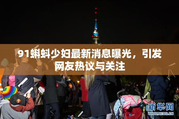 91蝌蚪少妇最新消息曝光，引发网友热议与关注