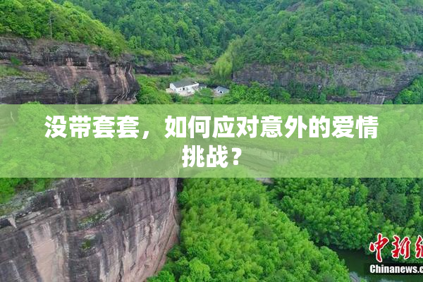 没带套套，如何应对意外的爱情挑战？