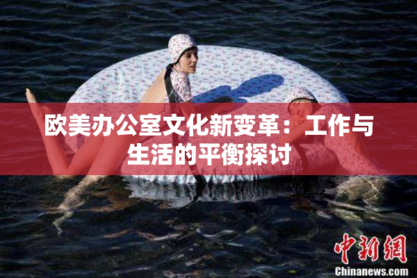 欧美办公室文化新变革：工作与生活的平衡探讨