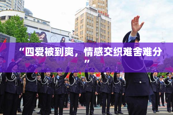 “四爱被到爽，情感交织难舍难分”