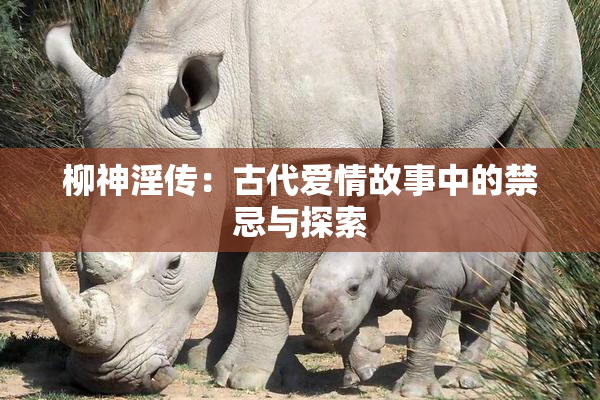 柳神淫传：古代爱情故事中的禁忌与探索