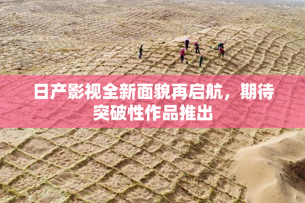 日产影视全新面貌再启航，期待突破性作品推出