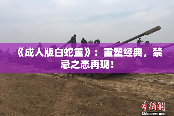 《成人版白蛇重》：重塑经典，禁忌之恋再现！