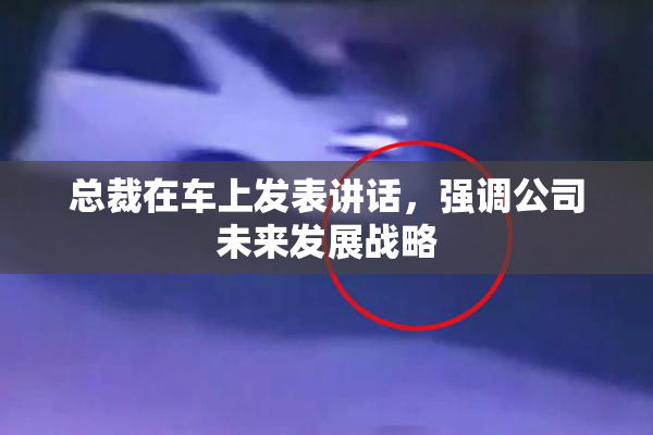 总裁在车上发表讲话，强调公司未来发展战略