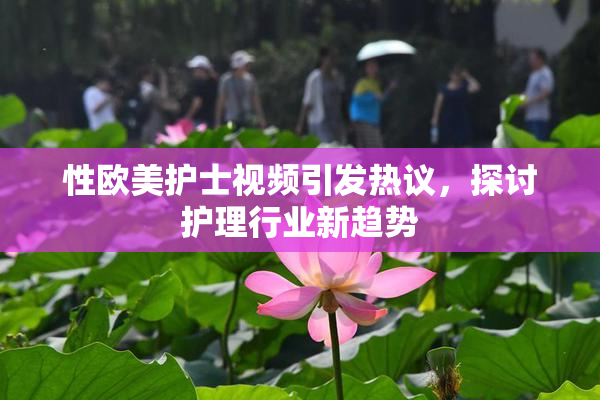 性欧美护士视频引发热议，探讨护理行业新趋势