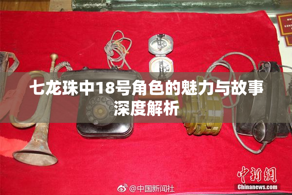 七龙珠中18号角色的魅力与故事深度解析